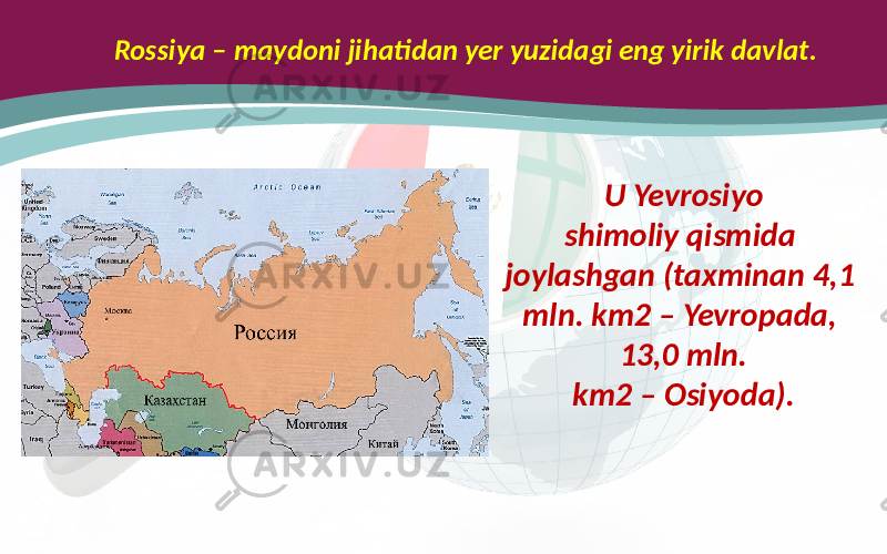 Rossiya – maydoni jihatidan yer yuzidagi eng yirik davlat. U Yevrosiyo shimoliy qismida joylashgan (taxminan 4,1 mln. km2 – Yevropada, 13,0 mln. km2 – Osiyoda). 