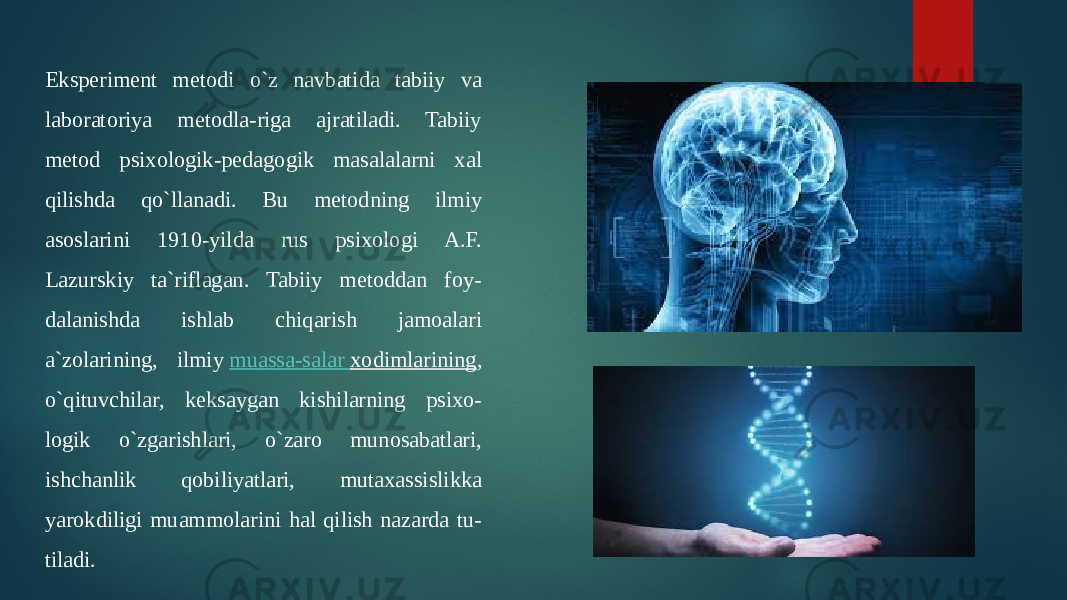 Eksperiment metodi o`z navbatida tabiiy va laboratoriya metodla-riga ajratiladi. Tabiiy metod psixologik-pedagogik masalalarni xal qilishda qo`llanadi. Bu metodning ilmiy asoslarini 1910-yilda rus psixologi A.F. Lazurskiy ta`riflagan. Tabiiy metoddan foy- dalanishda ishlab chiqarish jamoalari a`zolarining, ilmiy  muassa-salar xodimlarining , o`qituvchilar, keksaygan kishilarning psixo- logik o`zgarishlari, o`zaro munosabatlari, ishchanlik qobiliyatlari, mutaxassislikka yarokdiligi muammolarini hal qilish nazarda tu- tiladi.  