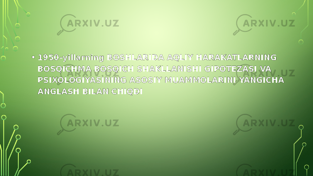 • 1950-yillarning BOSHLARIDA AQLIY HARAKATLARNING BOSQICHMA BOSQICH SHAKLLANISHI GIPOTEZASI VA PSIXOLOGIYASINING ASOSIY MUAMMOLARINI YANGICHA ANGLASH BILAN CHIQDI 