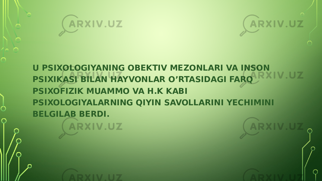 U PSIXOLOGIYANING OBEKTIV MEZONLARI VA INSON PSIXIKASI BILAN HAYVONLAR O’RTASIDAGI FARQ PSIXOFIZIK MUAMMO VA H.K KABI PSIXOLOGIYALARNING QIYIN SAVOLLARINI YECHIMINI BELGILAB BERDI. 