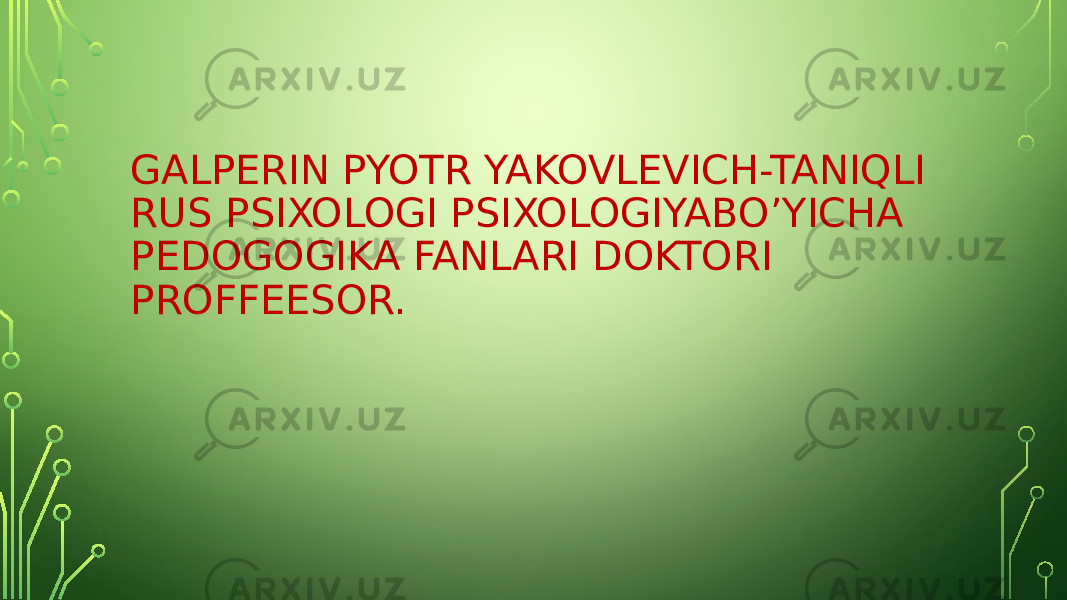 GALPERIN PYOTR YAKOVLEVICH-TANIQLI RUS PSIXOLOGI PSIXOLOGIYABO’YICHA PEDOGOGIKA FANLARI DOKTORI PROFFEESOR. 