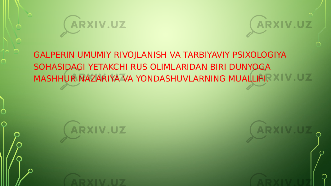 GALPERIN UMUMIY RIVOJLANISH VA TARBIYAVIY PSIXOLOGIYA SOHASIDAGI YETAKCHI RUS OLIMLARIDAN BIRI DUNYOGA MASHHUR NAZARIYA VA YONDASHUVLARNING MUALLIFI. 