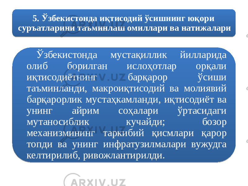 5. Ўзбекистонда иқтисодий ўсишнинг юқори суръатларини таъминлаш омиллари ва натижалари Ўзбекистонда мустақиллик йилларида олиб борилган ислоҳотлар орқали иқтисодиётнинг барқарор ўсиши таъминланди, макроиқтисодий ва молиявий барқарорлик мустаҳкамланди, иқтисодиёт ва унинг айрим соҳалари ўртасидаги мутаносиблик кучайди; бозор механизмининг таркибий қисмлари қарор топди ва унинг инфратузилмалари вужудга келтирилиб, ривожлантирилди. 15160809 1A 1B 06 04 03 1A 110C 0E 0E 03 16 