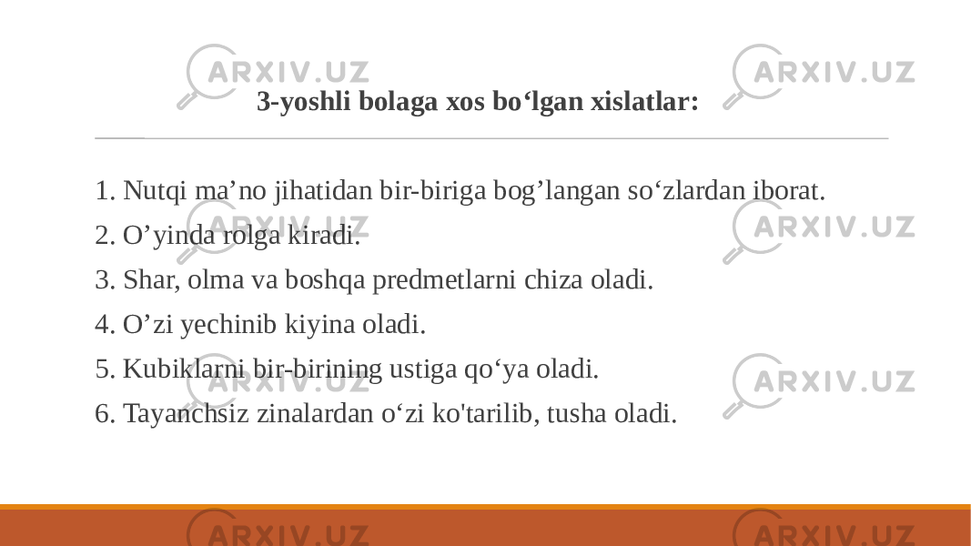  3-yoshli bolaga xos bo‘lgan xislatlar: 1. Nutqi ma’no jihatidan bir-biriga bog’langan so‘zlardan iborat. 2. O’yinda rolga kiradi. 3. Shar, olma va boshqa predmetlarni chiza oladi. 4. O’zi yechinib kiyina oladi. 5. Kubiklarni bir-birining ustiga qo‘ya oladi. 6. Tayanchsiz zinalardan o‘zi ko&#39;tarilib, tusha oladi. 