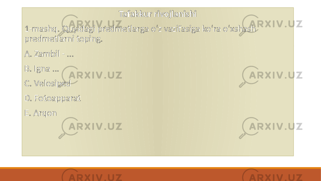 Tafakkur rivojlanishi 1-mashq. Quyidagi prеdmеtlarga oʻz vazifasiga koʻra oʻxshash prеdmеtlarni toping. A. Zambil - ... B. Igna ... C. Vеlosipеd D. Fotoapparat E. Arqon 