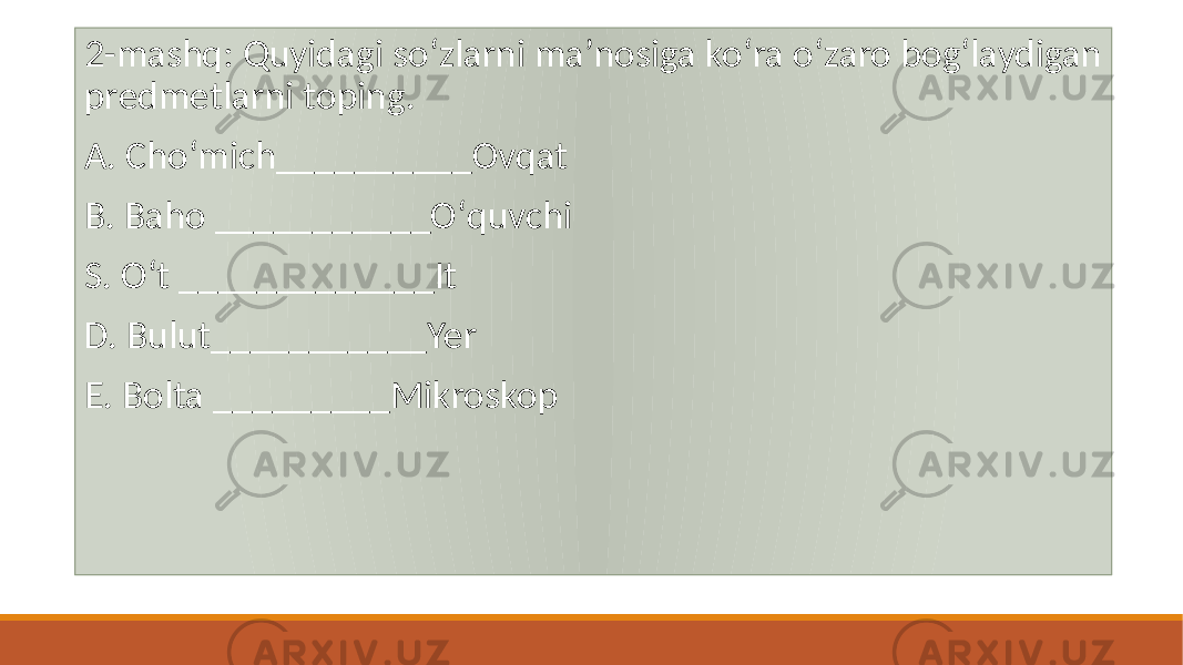  2-mashq: Quyidagi soʻzlarni ma’nosiga koʻra oʻzaro bogʻlaydigan prеdmеtlarni toping. A. Choʻmich__________Ovqat B. Baho ___________Oʻquvchi S. Oʻt _____________It D. Bulut___________Yer Е. Bolta _________Mikroskop 