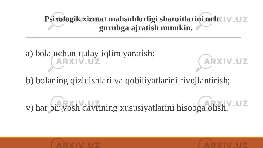  Psixologik xizmat mahsuldorligi sharoitlarini uch guruhga ajratish mumkin. a) bola uchun qulay iqlim yaratish; b) bolaning qiziqishlari va qobiliyatlarini rivojlantirish; v) har bir yosh davrining xususiyatlarini hisobga olish. 