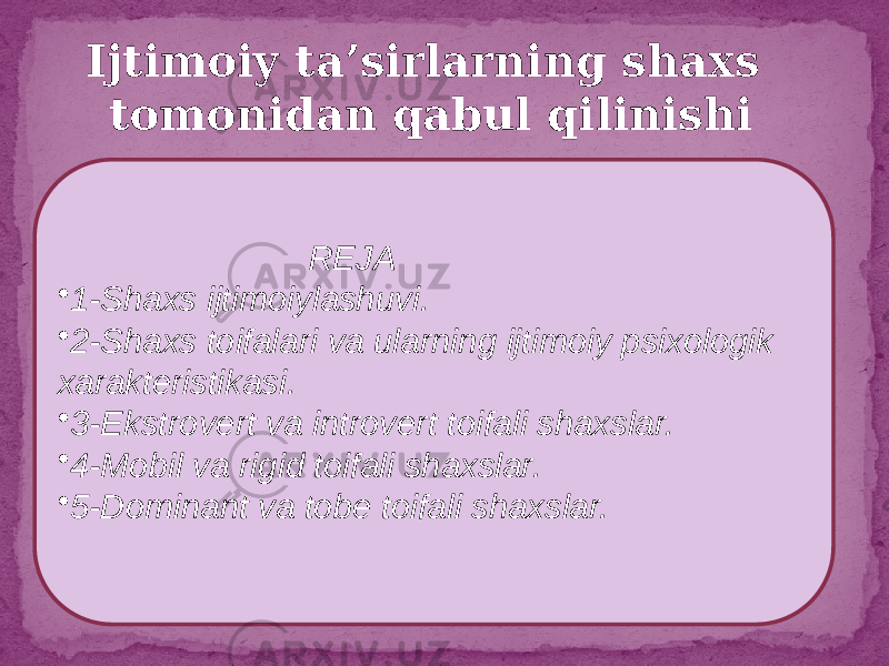  REJA • 1-Shaxs ijtimoiylashuvi. • 2-Shaxs toifalari va ularning ijtimoiy psixologik xarakteristikasi. • 3-Ekstrovert va introvert toifali shaxslar. • 4-Mobil va rigid toifali shaxslar. • 5-Dominant va tobe toifali shaxslar. Ijtimoiy ta’sirlarning shaxs tomonidan qabul qilinishi 