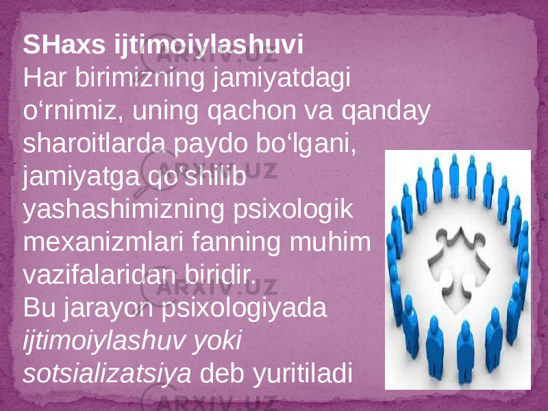 SHaxs ijtimoiylashuvi Har birimizning jamiyatdagi o‘rnimiz, uning qachon va qanday sharoitlarda paydo bo‘lgani, jamiyatga qo‘shilib yashashimizning psixologik mexanizmlari fanning muhim vazifalaridan biridir. Bu jarayon psixologiyada ijtimoiylashuv yoki sotsializatsiya deb yuritiladi 