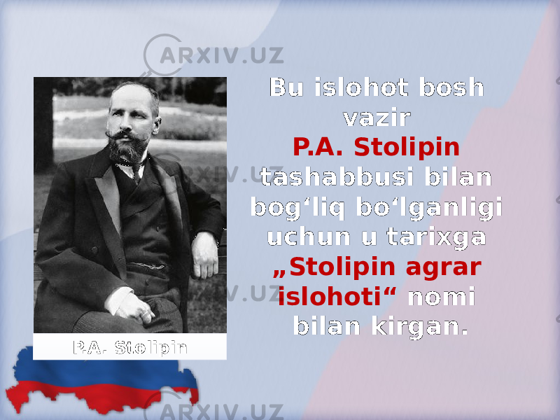 Bu islohot bosh vazir P.A. Stolipin tashabbusi bilan bog‘liq bo‘lganligi uchun u tarixga „Stolipin agrar islohoti“ nomi bilan kirgan. P.A. Stolipin 