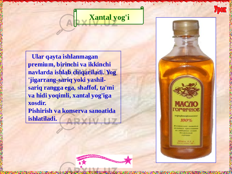 Xantal yog&#39;i Ular qayta ishlanmagan premium, birinchi va ikkinchi navlarda ishlab chiqariladi. Yog &#39;jigarrang-sariq yoki yashil- sariq rangga ega, shaffof, ta&#39;mi va hidi yoqimli, xantal yog&#39;iga xosdir. Pishirish va konserva sanoatida ishlatiladi. 