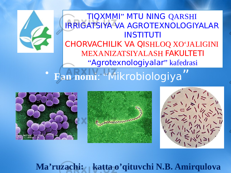 • Fan nomi : “ Mikrobiologiya ” Ma’ruzachi: katta o’qituvchi N.B. Amirqulova TIQXMMI ” MTU NING QARSHI IRRIGATSIYA VA AGROTEXNOLOGIYALAR INSTITUTI CHORVACHILIK VA QI SHLOQ XO‘JALIGINI MEXANIZATSIYALASH FAKULTETI “ Agrotexnologiyalar ” kafedrasi 