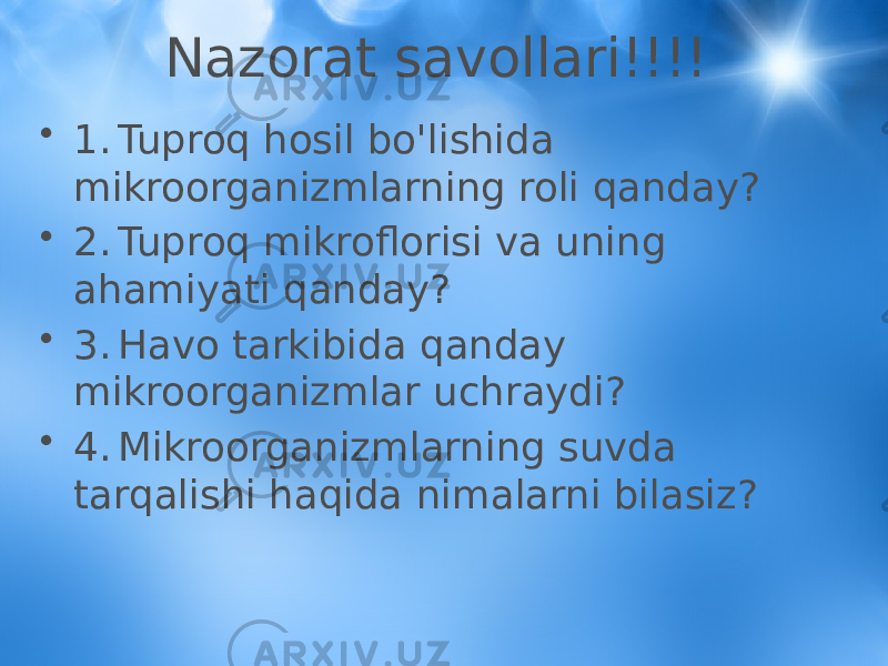 Nazorat savollari!!!! • 1. Tuproq hosil bo&#39;lishida mikroorganizmlarning roli qanday? • 2. Tuproq mikroflorisi va uning ahamiyati qanday? • 3. Havo tarkibida qanday mikroorganizmlar uchraydi? • 4. Mikroorganizmlarning suvda tarqalishi haqida nimalarni bilasiz? 