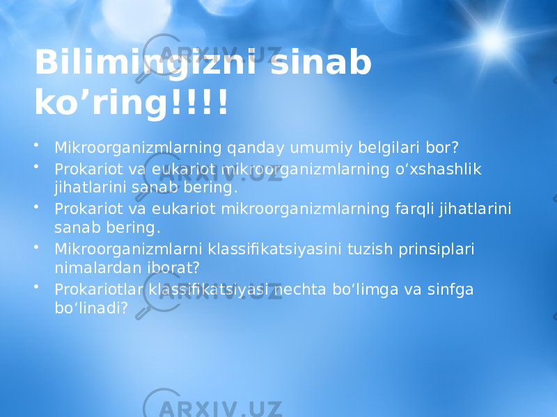 Bilimingizni sinab ko’ring!!!! • Mikroorganizmlarning qanday umumiy belgilari bor? • Prokariot va eukariot mikroorganizmlarning o‘xshashlik jihatlarini sanab bering. • Prokariot va eukariot mikroorganizmlarning farqli jihatlarini sanab bering. • Mikroorganizmlarni klassifikatsiyasini tuzish prinsiplari nimalardan iborat? • Prokariotlar klassifikatsiyasi nechta bo‘limga va sinfga bo‘linadi? 