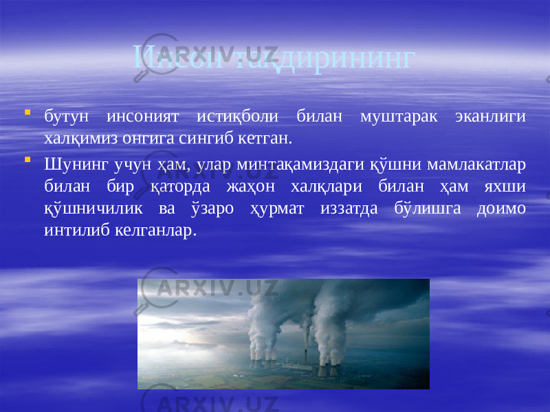 Инсон тақдирининг  бутун инсоният истиқболи билан муштарак эканлиги халқимиз онгига сингиб кетган.  Шунинг учун ҳам, улар минтақамиздаги қўшни мамлакатлар билан бир қаторда жаҳон халқлари билан ҳам яхши қўшничилик ва ўзаро ҳурмат иззатда бўлишга доимо интилиб келганлар. 