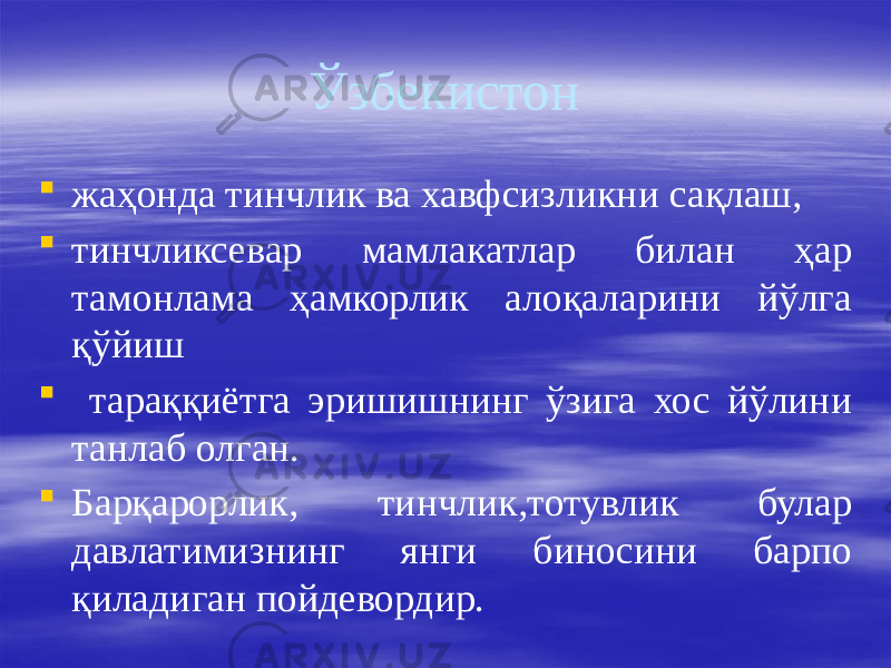 Ўзбекистон  жаҳонда тинчлик ва хавфсизликни сақлаш,  тинчликсевар мамлакатлар билан ҳар тамонлама ҳамкорлик алоқаларини йўлга қўйиш  тараққиётга эришишнинг ўзига хос йўлини танлаб олган.  Барқарорлик, тинчлик,тотувлик булар давлатимизнинг янги биносини барпо қиладиган пойдевордир. 