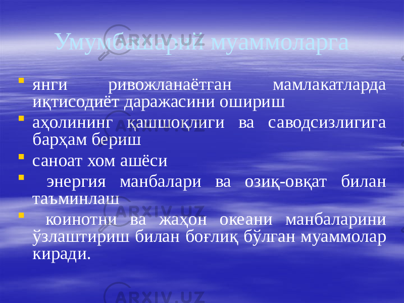 Умумбашарий муаммоларга  янги ривожланаётган мамлакатларда иқтисодиёт даражасини ошириш  аҳолининг қашшоқлиги ва саводсизлигига барҳам бериш  саноат хом ашёси  энергия манбалари ва озиқ-овқат билан таъминлаш  коинотни ва жаҳон океани манбаларини ўзлаштириш билан боғлиқ бўлган муаммолар киради. 