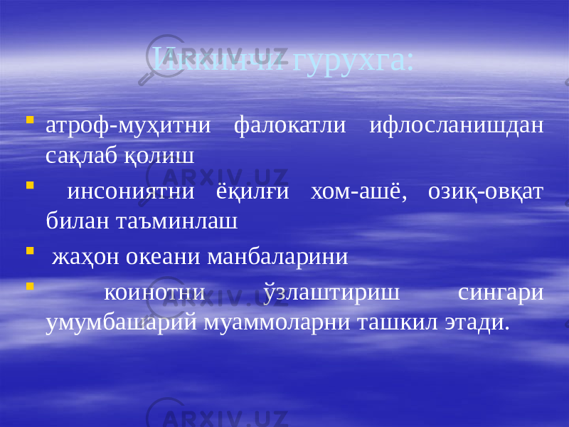 Иккинчи гурухга:  атроф-муҳитни фалокатли ифлосланишдан сақлаб қолиш  инсониятни ёқилғи хом-ашё, озиқ-овқат билан таъминлаш  жаҳон океани манбаларини  коинотни ўзлаштириш сингари умумбашарий муаммоларни ташкил этади. 