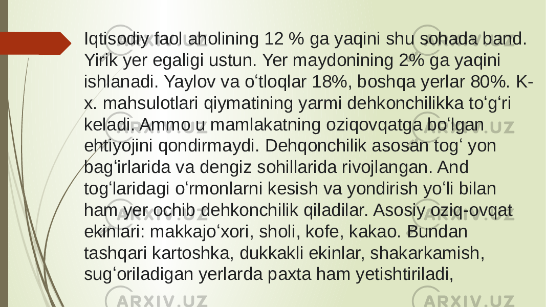Iqtisodiy faol aholining 12 % ga yaqini shu sohada band. Yirik yer egaligi ustun. Yer maydonining 2% ga yaqini ishlanadi. Yaylov va oʻtloqlar 18%, boshqa yerlar 80%. K- x. mahsulotlari qiymatining yarmi dehkonchilikka toʻgʻri keladi. Ammo u mamlakatning oziqovqatga boʻlgan ehtiyojini qondirmaydi. Dehqonchilik asosan togʻ yon bagʻirlarida va dengiz sohillarida rivojlangan. And togʻlaridagi oʻrmonlarni kesish va yondirish yoʻli bilan ham yer ochib dehkonchilik qiladilar. Asosiy oziq-ovqat ekinlari: makkajoʻxori, sholi, kofe, kakao. Bundan tashqari kartoshka, dukkakli ekinlar, shakarkamish, sugʻoriladigan yerlarda paxta ham yetishtiriladi, 