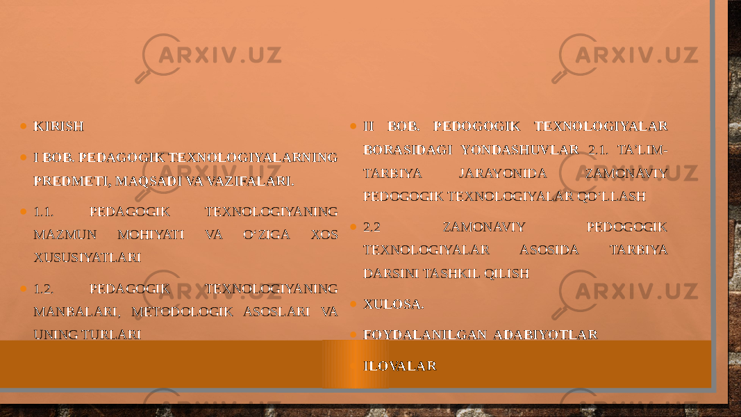 MUNDA R IJA • KIRISH • I BOB. PEDAGOGIK TEXNOLOGIYALARNING PREDMETI, MAQSADI VA VAZIFALARI. • 1.1. PEDAGOGIK TEXNOLOGIYANING MAZMUN MOHIYATI VA O‘ZIGA XOS XUSUSIYATLARI • 1.2. PEDAGOGIK TEXNOLOGIYANING MANBALARI, METODOLOGIK ASOSLARI VA UNING TURLARI • II BOB. PEDOGOGIK TEXNOLOGIYALAR BORASIDAGI YONDASHUVLAR 2.1. TA’LIM- TARBIYA JARAYONIDA ZAMONAVIY PEDOGOGIK TEXNOLOGIYALAR QO‘LLASH • 2.2 ZAMONAVIY PEDOGOGIK TEXNOLOGIYALAR ASOSIDA TARBIYA DARSINI TASHKIL QILISH • XULOSA. • FOYDALANILGAN ADABIYOTLAR • ILOVALAR 