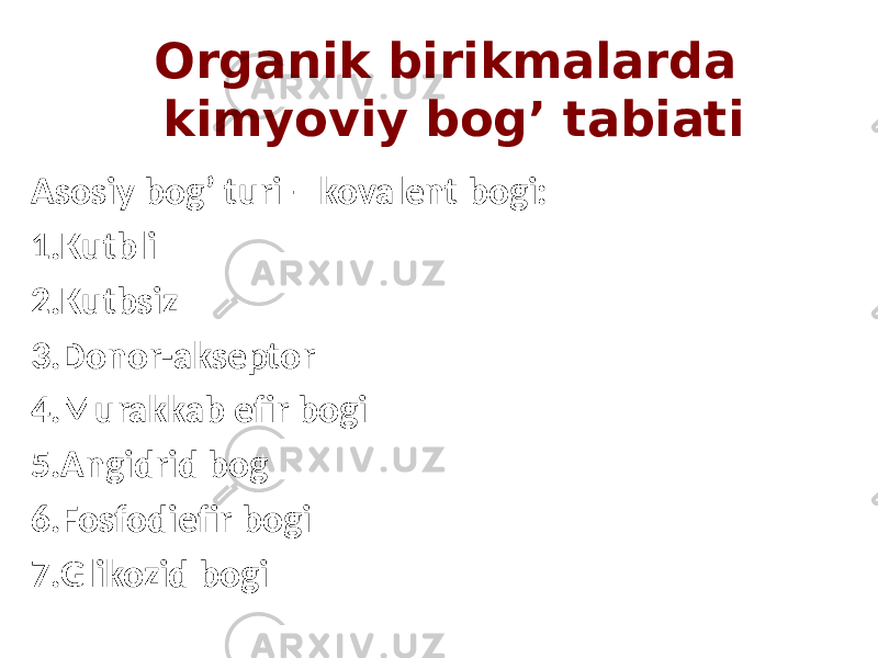 Organik birikmalarda kimyoviy bog’ tabiati Asosiy bog’ turi – kovalent bogi: 1. Kutbli 2. Kutbsiz 3. Donor-akseptor 4. Murakkab efir bogi 5. Angidrid bog 6. Fosfodiefir bogi 7. Glikozid bogi 