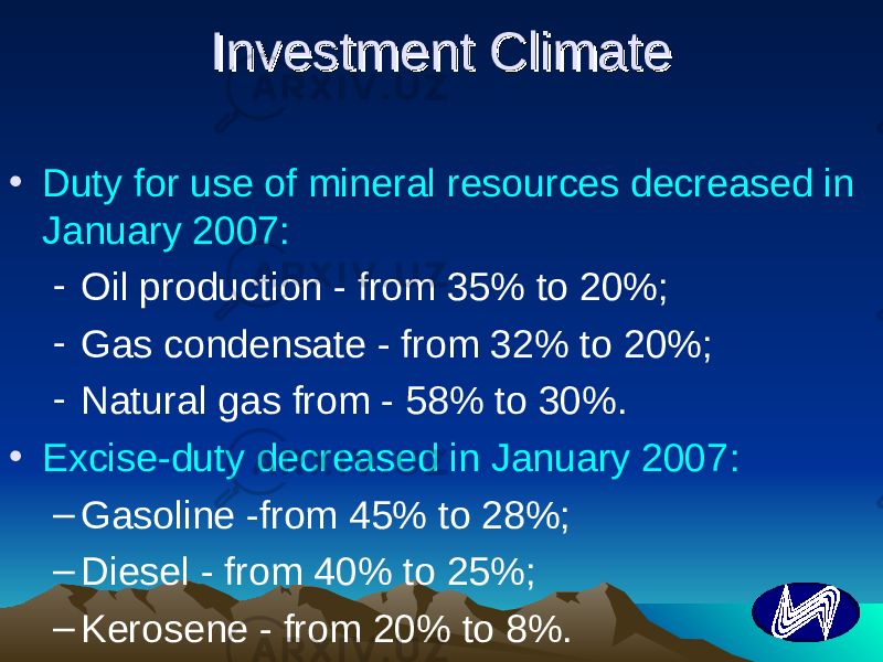 Investment ClimateInvestment Climate • Duty for use of mineral resources decreased in January 2007 : - Oil production - from 35% to 20%; - Gas condensate - from 32% to 20%; - Natural gas from - 58% to 30% . • Excise-duty decreased in January 2007 : – Gasoline -from 45% to 28%; – Diesel - from 40% to 25%; – Kerosene - from 20% to 8% . 