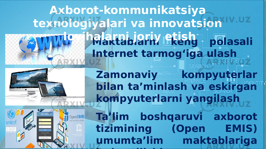 Maktablarni keng polasali Internet tarmog‘iga ulash Ta’lim boshqaruvi axborot tizimining (Open EMIS) umumta’lim maktablariga joriy etilishiZamonaviy kompyuterlar bilan ta’minlash va eskirgan kompyuterlarni yangilashAxborot-kommunikatsiya texnologiyalari va innovatsion loyihalarni joriy etish 