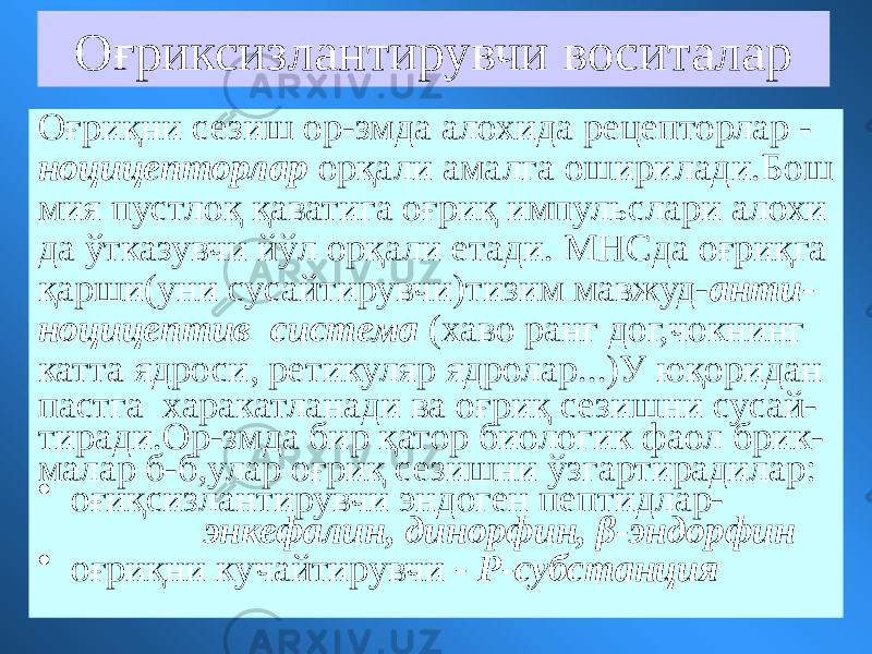 Оғриксизлантирувчи воситалар Оғриқни сезиш ор-змда алохида рецепторлар - ноцицепторлар орқали амалга оширилади.Бош мия пустлоқ қаватига оғриқ импульслари алохи да ўтказувчи йўл орқали етади. МНСда оғриқга қарши(уни сусайтирувчи)тизим мавжуд- анти- ноцицептив система (хаво ранг дог,чокнинг катта ядроси, ретикуляр ядролар...)У юқоридан пастга харакатланади ва оғриқ сезишни сусай- тиради.Ор-змда бир қатор биологик фаол брик- малар б-б,улар оғриқ сезишни ўзгартирадилар: • оғиқсизлантирувчи эндоген пептидлар- энкефалин, динорфин, β-эндорфин • оғриқни кучайтирувчи - Р-субстанция 