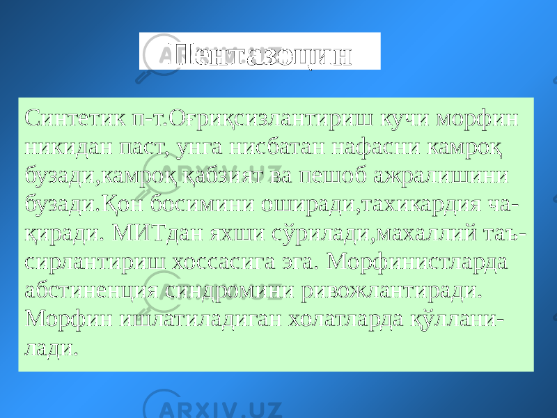 Пентазоцин Синтетик п-т.Оғриқсизлантириш кучи морфин никидан паст, унга нисбатан нафасни камроқ бузади,камроқ қабзият ва пешоб ажралишини бузади.Қон босимини оширади,тахикардия ча- қиради. МИТдан яхши сўрилади,махаллий таъ- сирлантириш хоссасига эга. Морфинистларда абстиненция синдромини ривожлантиради. Морфин ишлатиладиган холатларда қўллани- лади. 