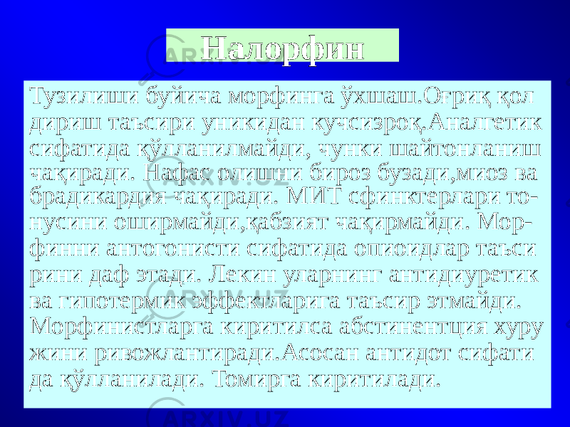 Налорфин Тузилиши буйича морфинга ўхшаш.Оғриқ қол дириш таъсири уникидан кучсизроқ.Аналгетик сифатида қўлланилмайди, чунки шайтонланиш чақиради. Нафас олишни бироз бузади,миоз ва брадикардия чақиради. МИТ сфинктерлари то- нусини оширмайди,қабзият чақирмайди. Мор- финни антогонисти сифатида опиоидлар таъси рини даф этади. Лекин уларнинг антидиуретик ва гипотермик эффектларига таъсир этмайди. Морфинистларга киритилса абстинентция хуру жини ривожлантиради.Асосан антидот сифати да қўлланилади. Томирга киритилади. 