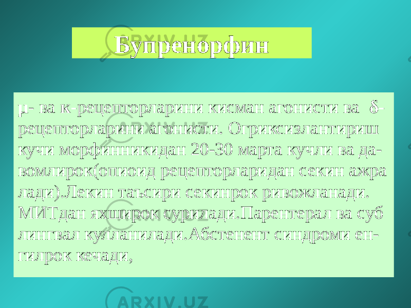 Бупренорфин µ - ва к- рецепторларини кисман агонисти ва δ- рецепторларини агонисти. Огриксизлантириш кучи морфинникидан 20-30 марта кучли ва да- вомлирок(опиоид рецепторларидан секин ажра лади).Лекин таъсири секинрок ривожланади. МИТдан яхширок сурилади.Парентерал ва суб лингвал кулланилади.Абстенент синдроми ен- гилрок кечади, 