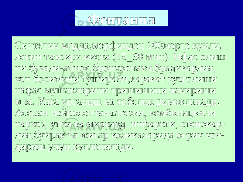 Фентанил Синтетик модда,морфиндан 100марта кучли, лекин таъсири киска (15_30 мин). Нфас олиш- ни бузади-апное,бронхоспазм,брадикардия, кон босимини туширади,харакат кузголиши нафас мушакларини тришишини чакириши м-м. Унга урганиш ва тобелик ривожланади. Асосан нейролептаналгезия, комбинацияли наркоз, упка ва миокард инфаркти, стенокар- дия,буйрак ва жигар коликаларида огрик кол- дириш учун кулланилади. 