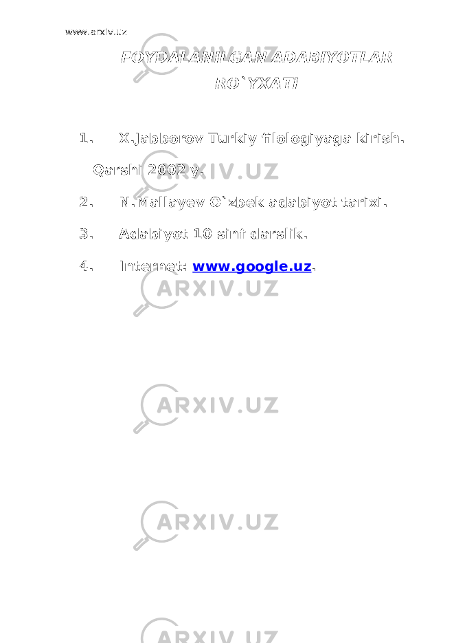 www.arxiv.uz FOYDALANILGAN ADABIYOTLAR RO`YXATI 1. X.Jabborov Turkiy filologiyaga kirish. Qarshi 2002 y. 2. N.Mallayev O`zbek adabiyot tarixi. 3. Adabiyot 10 sinf darslik. 4. Internet: www.google.uz . 