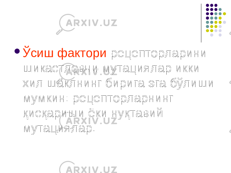  Ўсиш фактори рецепторларини шикастловчи мутациялар икки хил шаклнинг бирига эга бўлиши мумкин: рецепторларнинг қисқариши ёки нуқтавий мутациялар. 