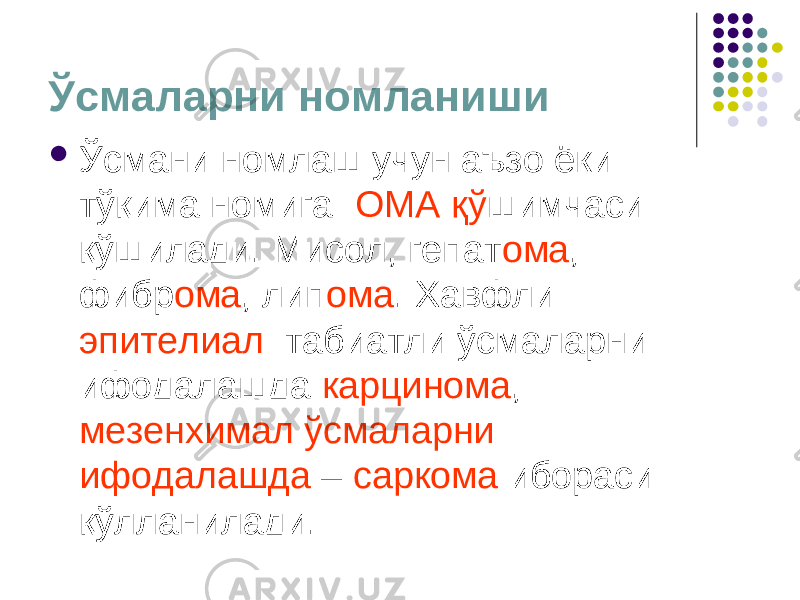 Ўсмаларни номланиши  Ўсмани номлаш учун аъзо ёки тўқима номига ОМА қў шимчаси қўшилади. Мисол, гепат ома , фибр ома , лип ома . Хавфли эпителиал табиатли ўсмаларни ифодалашда карцинома , мезенхимал ўсмаларни ифодалашда – саркома ибораси қўлланилади. 