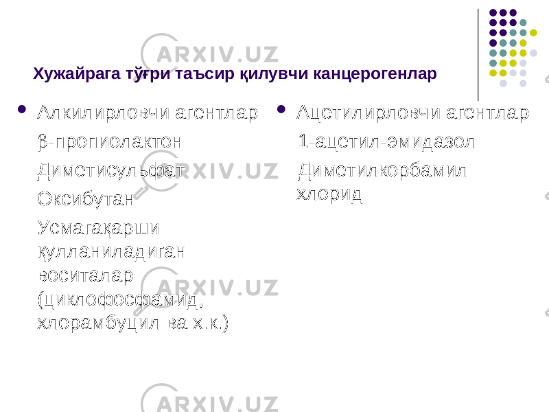 Хужайрага тўғри таъсир қилувчи к анцерогенлар  Алкилирловчи агентлар   -пропиолактон  Диметисульфат  Оксибутан  Усмагақарши қулланиладиган воситалар (циклофосфамид, хлорамбуцил ва х.к.)  Ацетилирловчи агентлар 1-ацетил-эмидазол Диметилкорбамил хлорид 