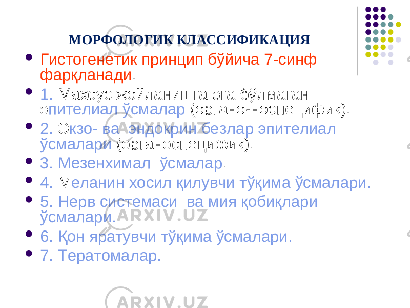 МОРФОЛОГИК КЛАССИФИКАЦИЯ  Гистогенетик принцип бўйича 7-синф фарқланади .  1. Махсус жойланишга эга бўлмаган э пителиал ўсмалар (органо-носпецифик).  2. Э кзо- ва эндокрин безлар эпителиал ўсмалари (органоспецифик).  3. Мезенхимал ўсмалар .  4. М еланин хосил қилувчи тўқима ўсмалари.  5. Нерв системаси ва мия қобиқлари ўсмалари.  6. Қон яратувчи тўқима ўсмалари.  7. Тератомалар. 