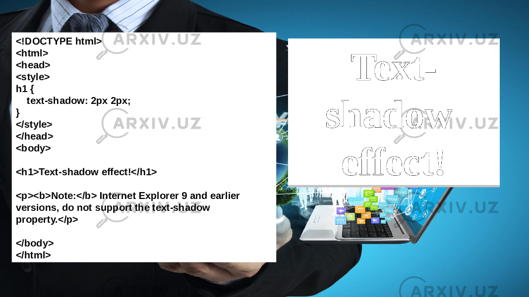 <!DOCTYPE html> <html> <head> <style> h1 { text-shadow: 2px 2px; } </style> </head> <body> <h1>Text-shadow effect!</h1> <p><b>Note:</b> Internet Explorer 9 and earlier versions, do not support the text-shadow property.</p> </body> </html> Text- shadow effect! Text- shadow effect! 