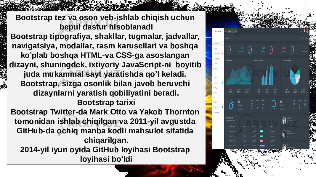 Bootstrap tez va oson veb-ishlab chiqish uchun bepul dastur hisoblanadi Bootstrap tipografiya, shakllar, tugmalar, jadvallar, navigatsiya, modallar, rasm karusellari va boshqa ko&#39;plab boshqa HTML-va CSS-ga asoslangan dizayni, shuningdek, ixtiyoriy JavaScript-ni boyitib juda mukammal sayt yaratishda qo’l keladi. Bootstrap, sizga osonlik bilan javob beruvchi dizaynlarni yaratish qobiliyatini beradi. Bootstrap tarixi Bootstrap Twitter-da Mark Otto va Yakob Thornton tomonidan ishlab chiqilgan va 2011-yil avgustda GitHub-da ochiq manba kodli mahsulot sifatida chiqarilgan. 2014-yil iyun oyida GitHub loyihasi Bootstrap loyihasi bo&#39;ldi 