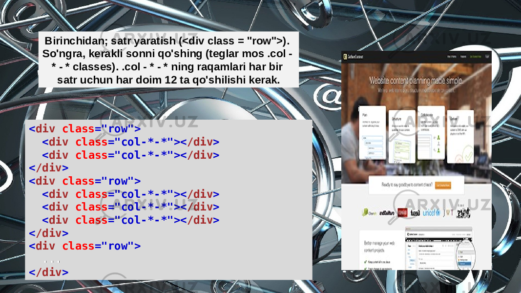 < div  class =&#34;row&#34;>    < div  class =&#34;col-*-*&#34;>< /div >    < div  class =&#34;col-*-*&#34;>< /div > < /div > < div  class =&#34;row&#34;>    < div  class =&#34;col-*-*&#34;>< /div >    < div  class =&#34;col-*-*&#34;>< /div >    < div  class =&#34;col-*-*&#34;>< /div > < /div > < div  class =&#34;row&#34;>   ... < /div >Birinchidan; satr yaratish (<div class = &#34;row&#34;>). So&#39;ngra, kerakli sonni qo&#39;shing (teglar mos .col - * - * classes). .col - * - * ning raqamlari har bir satr uchun har doim 12 ta qo&#39;shilishi kerak. 