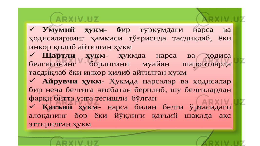  Умумий ҳукм - б ир туркумдаги нарса ва ҳодисаларнинг ҳаммаси тўғрисида тасдиқлаб , ёки инкор қилиб айтилган ҳукм  Шартли ҳукм - ҳ укмда нарса ва ҳодиса белгисининг борлигини муайян шароитларда тасдиқлаб ёки инкор қилиб айтилган ҳукм  Айрувчи ҳукм - Ҳукмда нарсалар ва ҳодисалар бир неча белгига нисбатан берилиб , шу белгилардан фарқи битта унга тегишли бўлган  Қатъий ҳукм - нарса билан белги ўртасидаги алоқанинг бор ёки йўқлиги қатъий шаклда акс эттирилган ҳукм 