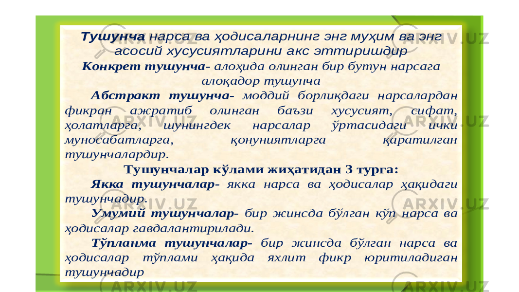 Тушунча нарса ва ҳодисаларнинг энг муҳим ва энг асосий хусусиятларини акс эттиришдир Конкрет тушунча - алоҳида олинган бир бутун нарсага алоқадор тушунча Абстракт тушунча - моддий борлиқдаги нарсалардан фикран ажратиб олинган баъзи хусусият , сифат , ҳолатларга , шунингдек нарсалар ўртасидаги ички муносабатларга , қонуниятларга қаратилган тушунчалардир . Тушунчалар кўлами жиҳатидан 3 турга : Якка тушунчалар - якка нарса ва ҳодисалар ҳақидаги тушунчадир . Умумий тушунчалар - бир жинсда бўлган кўп нарса ва ҳодисалар гавдалантирилади . Тўпланма тушунчалар - бир жинсда бўлган нарса ва ҳодисалар тўплами ҳақида яхлит фикр юритиладиган тушунчадир 