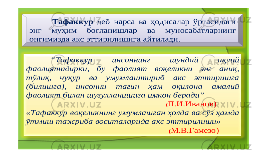 Тафаккур деб нарса ва ҳодисалар ўртасидаги энг муҳим боғланишлар ва муносабатларнинг онгимизда акс эттирилишига айтилади . “ Т афаккур инсоннинг шундай ақлий фаолиятидирки , бу фаолият воқеликни энг аниқ , тўлиқ , чуқур ва умумлаштириб акс эттиришга ( билишга ), инсонни тағин ҳам оқилона амалий фаолият билан шуғулланишига имкон беради ” (П .И .Иванов ) « Т афаккур воқеликнинг умумлашган ҳолда ва сўз ҳамда ўтмиш тажриба воситаларида акс эттирилиши » (М .В .Гамезо ) 