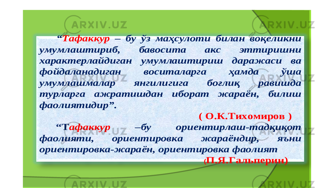 “ Тафаккур – бу ўз маҳсулоти билан воқеликни умумлаштириб , бавосита акс эттиришни характерлайдиган умумлаштириш даражаси ва фойдаланадиган воситаларга ҳамда ўша умумлашмалар янгилигига боғлиқ равишда турларга ажратишдан иборат жараён , билиш фаолиятидир ” . ( О .К .Тихомиров ) “ Т афаккур – бу ориентирлаш - тадқиқот фаолияти , ориентировка жараёндир , яъни ориентировка - жараён , ориентировка фаолият (П .Я .Гальперин ) 