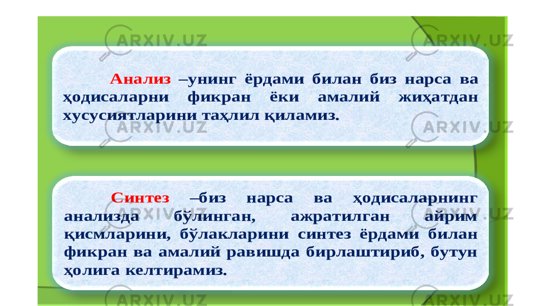 Анализ – унинг ёрдами билан биз нарса ва ҳодисаларни фикран ёки амалий жиҳатдан хусусиятларини таҳлил қиламиз . Синтез – биз нарса ва ҳодисаларнинг анализда бўлинган , ажратилган айрим қисмларини , бўлакларини синтез ёрдами билан фикран ва амалий равишда бирлаштириб , бутун ҳолига келтирамиз . 