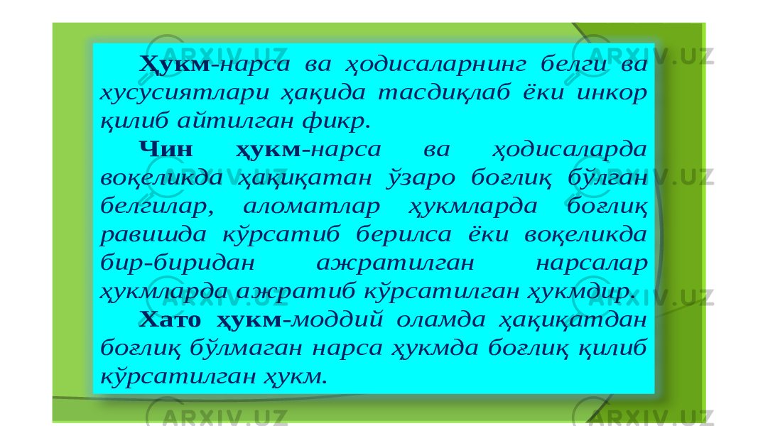 Ҳукм - нарса ва ҳодисаларнинг белги ва хусусиятлари ҳақида тасдиқлаб ёки инкор қилиб айтилган фикр . Чин ҳукм - нарса ва ҳодисаларда воқеликда ҳақиқатан ўзаро боғлиқ бўлган белгилар , аломатлар ҳукмларда боғлиқ равишда кўрсатиб берилса ёки воқеликда бир - биридан ажратилган нарсалар ҳукмларда ажратиб кўрсатилган ҳукмдир . Хато ҳукм - моддий оламда ҳақиқатдан боғлиқ бўлмаган нарса ҳукмда боғлиқ қилиб кўрсатилган ҳукм . 