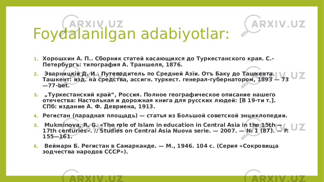 Foydalanilgan adabiyotlar: 1. Хорошхин А. П.. Сборник статей касающихся до Туркестанского края. С.- Петербургъ: типография А. Траншеля, 1876. 2. Эварницкій Д. И.. Путеводитель по Средней Азіи. Отъ Баку до Ташкента. Ташкент: изд. на средства, ассигн. туркест. генерал-губернатором, 1893 — 73 —77-bet. 3. „ Туркестанский край“, Россия. Полное географическое описание нашего отечества: Настольная и дорожная книга для русских людей: [В 19-ти т.]. СПб: издание А. Ф. Девриена, 1913. 4. Регистан (парадная площадь) — статья из Большой советской энциклопедии. 5. Mukminova, R. G. «The role of Islam in education in Central Asia in the 15th — 17th centuries». // Studies on Central Asia Nuova serie. — 2007. — № 1 (87). — P. 155—161. 6. Веймарн Б. Регистан в Самарканде. — М., 1946. 104 с. (Серия «Сокровища зодчества народов СССР»). 