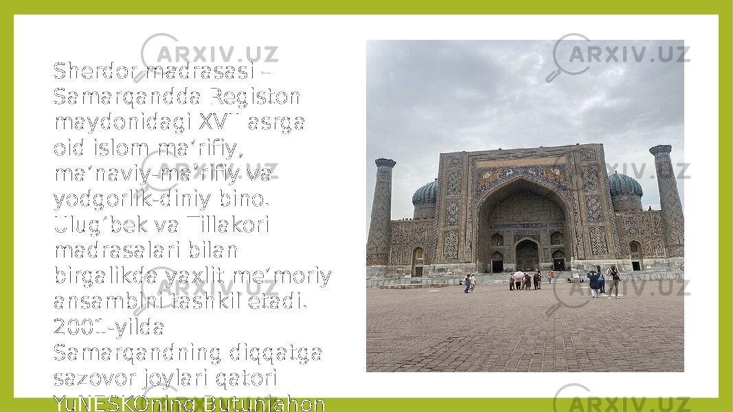 Sherdor madrasasi – Samarqandda Registon maydonidagi XVII asrga oid islom maʼrifiy, maʼnaviy-maʼrifiy va yodgorlik-diniy bino. Ulugʻbek va Tillakori madrasalari bilan birgalikda yaxlit meʼmoriy ansamblni tashkil etadi. 2001-yilda Samarqandning diqqatga sazovor joylari qatori YuNESKOning Butunjahon merosi roʻyxatiga kiritilgan. 