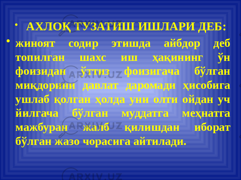  • АХЛОҚ ТУЗАТИШ ИШЛАРИ ДЕБ: • жиноят содир этишда айбдор деб топилган шахс иш ҳақининг ўн фоизидан ўттиз фоизигача бўлган миқдорини давлат даромади ҳисобига ушлаб қолган ҳолда уни олти ойдан уч йилгача бўлган муддатга меҳнатга мажбуран жалб қилишдан иборат бўлган жазо чорасига айтилади. 