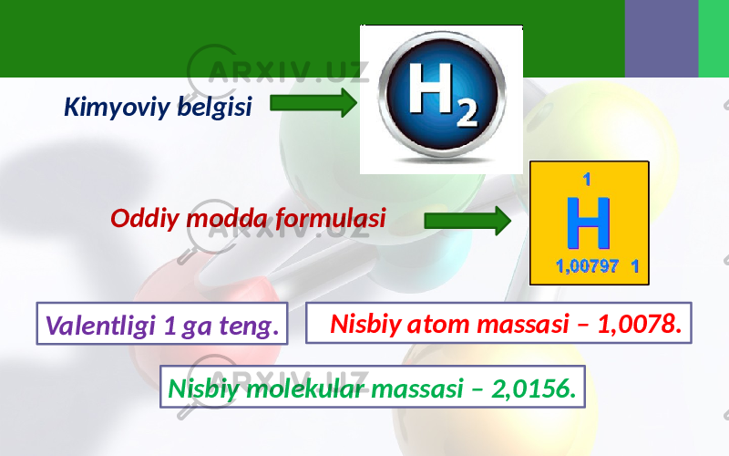 Kimyoviy belgisi Oddiy modda formulasi Valentligi 1 ga teng. Nisbiy atom massasi – 1,0078. Nisbiy molekular massasi – 2,0156. 